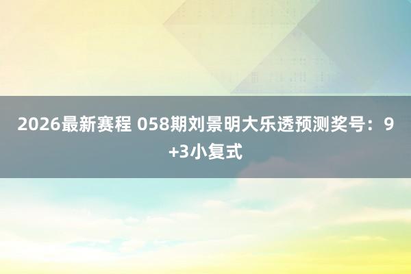 2026最新赛程 058期刘景明大乐透预测奖号：9+3小复式