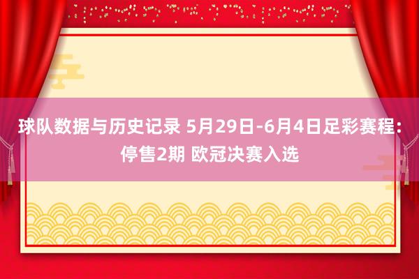 球队数据与历史记录 5月29日-6月4日足彩赛程:停售2期 欧冠决赛入选