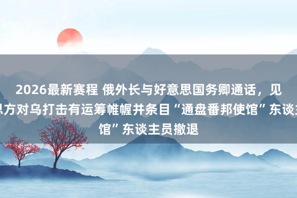 2026最新赛程 俄外长与好意思国务卿通话，见告好意思方对乌打击有运筹帷幄并条目“通盘番邦使馆”东谈主员撤退