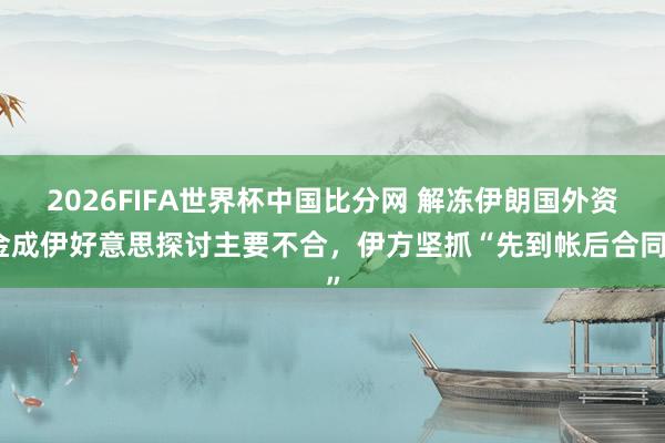 2026FIFA世界杯中国比分网 解冻伊朗国外资金成伊好意思探讨主要不合，伊方坚抓“先到帐后合同”