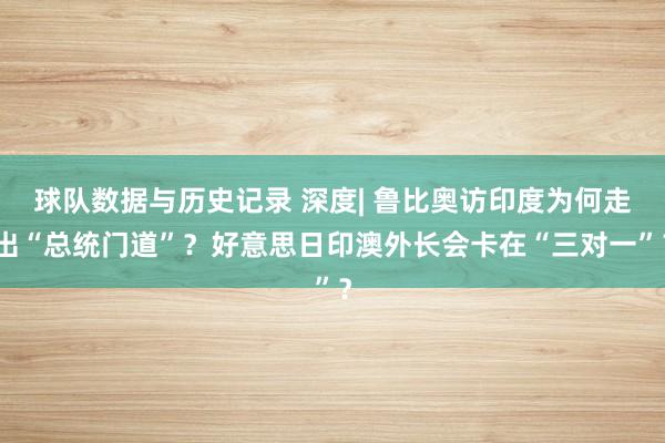 球队数据与历史记录 深度| 鲁比奥访印度为何走出“总统门道”？好意思日印澳外长会卡在“三对一”？