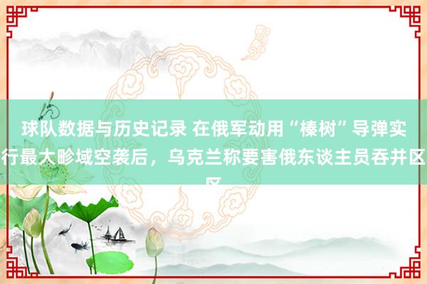 球队数据与历史记录 在俄军动用“榛树”导弹实行最大畛域空袭后，乌克兰称要害俄东谈主员吞并区