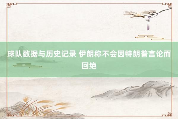球队数据与历史记录 伊朗称不会因特朗普言论而回绝