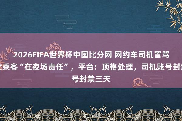 2026FIFA世界杯中国比分网 网约车司机詈骂驳诘女乘客“在夜场责任”，平台：顶格处理，司机账号封禁三天