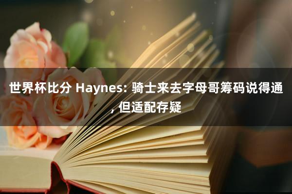 世界杯比分 Haynes: 骑士来去字母哥筹码说得通， 但适配存疑