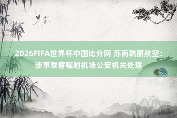 2026FIFA世界杯中国比分网 苏南瑞丽航空：涉事乘客嘱咐机场公安机关处理