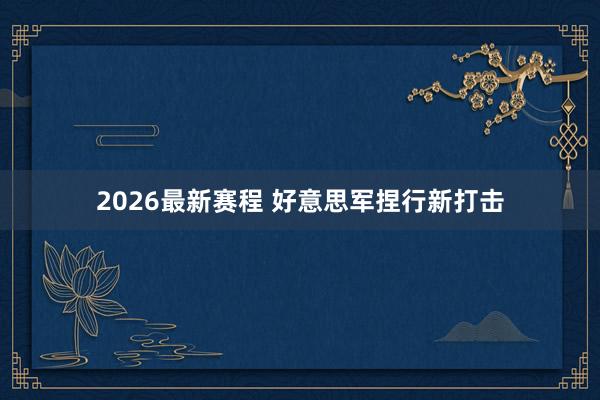 2026最新赛程 好意思军捏行新打击