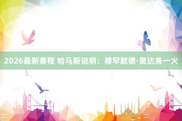 2026最新赛程 哈马斯说明：穆罕默德·奥达身一火