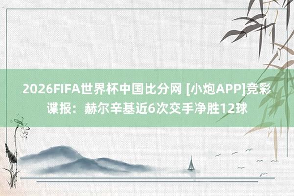 2026FIFA世界杯中国比分网 [小炮APP]竞彩谍报：赫尔辛基近6次交手净胜12球