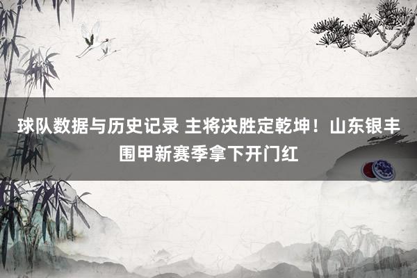 球队数据与历史记录 主将决胜定乾坤！山东银丰围甲新赛季拿下开门红