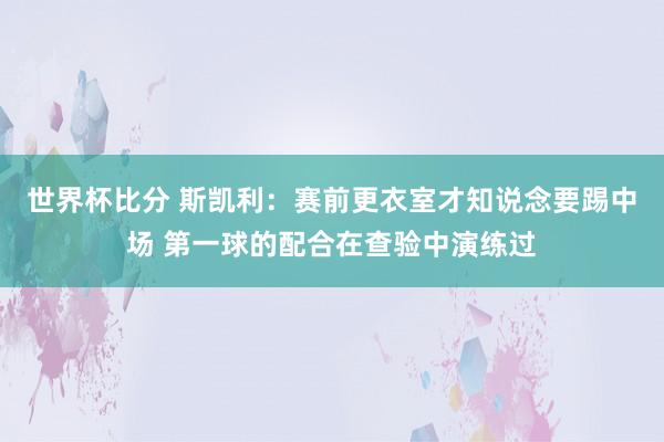 世界杯比分 斯凯利：赛前更衣室才知说念要踢中场 第一球的配合在查验中演练过