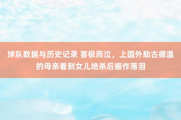 球队数据与历史记录 喜极而泣，上国外助古德温的母亲看到女儿绝杀后振作落泪