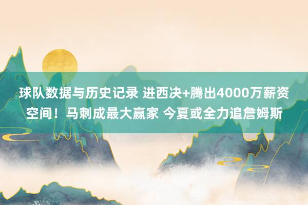 球队数据与历史记录 进西决+腾出4000万薪资空间！马刺成最大赢家 今夏或全力追詹姆斯