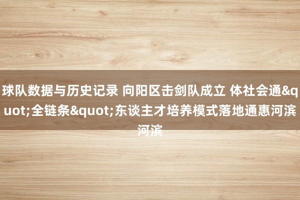 球队数据与历史记录 向阳区击剑队成立 体社会通"全链条"东谈主才培养模式落地通惠河滨