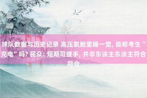 球队数据与历史记录 高压氧舱里睡一觉， 能帮考生“充电”吗? 民众: 短期可援手， 并非东谈主东谈主符合