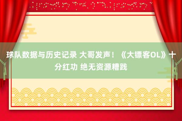 球队数据与历史记录 大哥发声！《大镖客OL》十分红功 绝无资源糟践