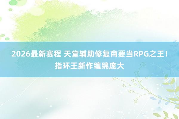 2026最新赛程 天堂辅助修复商要当RPG之王！指环王新作缠绵庞大