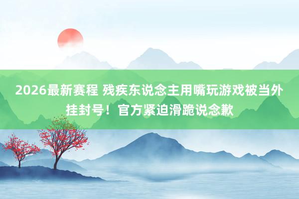 2026最新赛程 残疾东说念主用嘴玩游戏被当外挂封号！官方紧迫滑跪说念歉