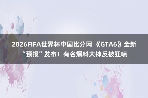 2026FIFA世界杯中国比分网 《GTA6》全新“预报”发布!有名爆料大神反被狂喷
