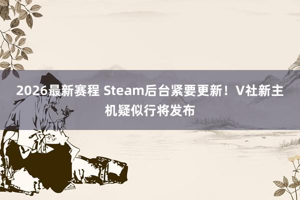 2026最新赛程 Steam后台紧要更新！V社新主机疑似行将发布