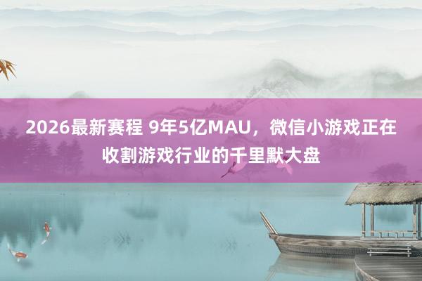 2026最新赛程 9年5亿MAU，微信小游戏正在收割游戏行业的千里默大盘