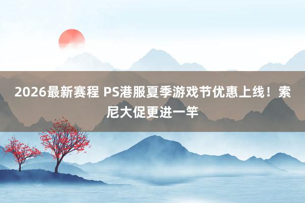 2026最新赛程 PS港服夏季游戏节优惠上线！索尼大促更进一竿
