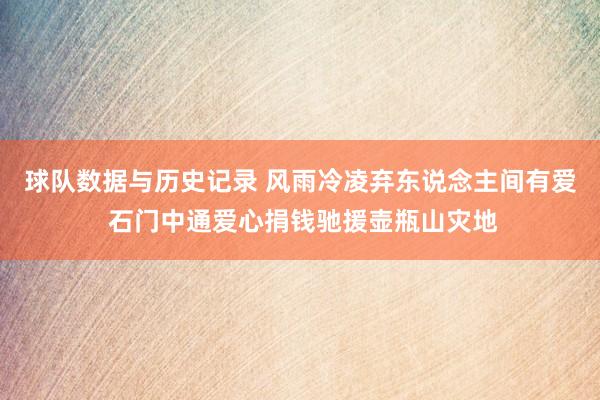 球队数据与历史记录 风雨冷凌弃东说念主间有爱 石门中通爱心捐钱驰援壶瓶山灾地