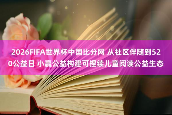 2026FIFA世界杯中国比分网 从社区伴随到520公益日 小赢公益构建可捏续儿童阅读公益生态