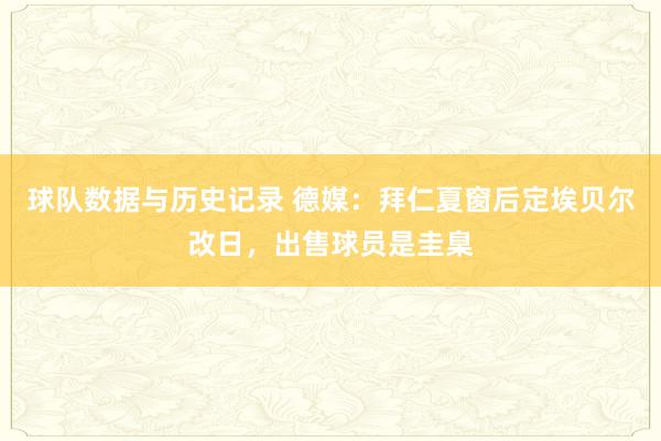 球队数据与历史记录 德媒：拜仁夏窗后定埃贝尔改日，出售球员是圭臬