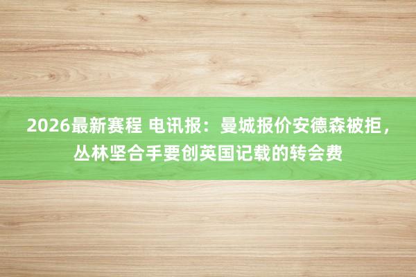 2026最新赛程 电讯报：曼城报价安德森被拒，丛林坚合手要创英国记载的转会费