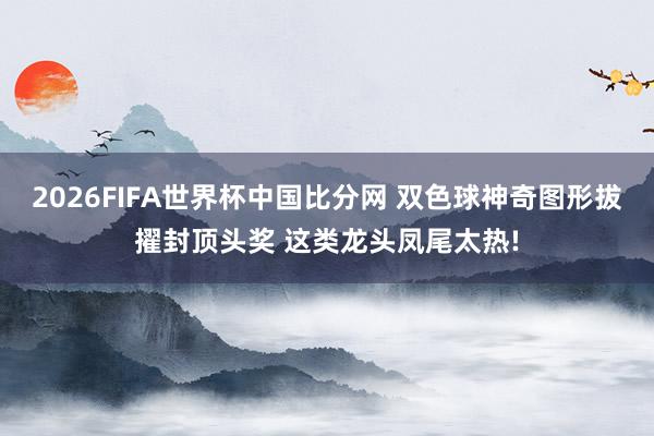 2026FIFA世界杯中国比分网 双色球神奇图形拔擢封顶头奖 这类龙头凤尾太热!