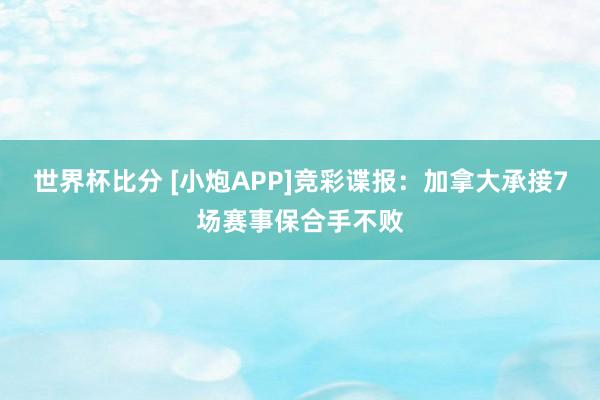 世界杯比分 [小炮APP]竞彩谍报：加拿大承接7场赛事保合手不败