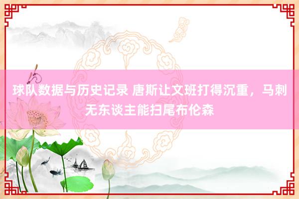 球队数据与历史记录 唐斯让文班打得沉重，马刺无东谈主能扫尾布伦森