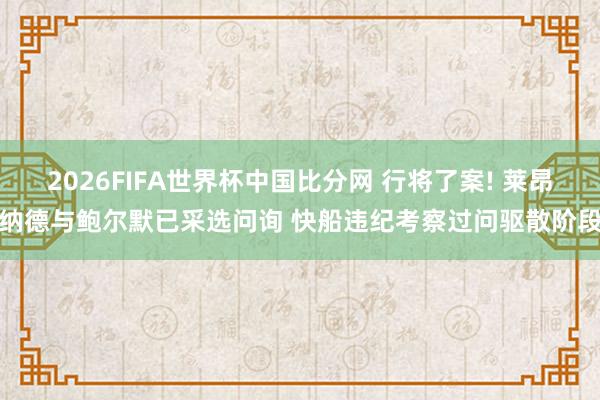 2026FIFA世界杯中国比分网 行将了案! 莱昂纳德与鲍尔默已采选问询 快船违纪考察过问驱散阶段
