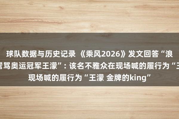 球队数据与历史记录 《乘风2026》发文回答“浪姐寰球评审现场詈骂奥运冠军王濛”: 该名不雅众在现场喊的履行为“王濛 金牌的king”
