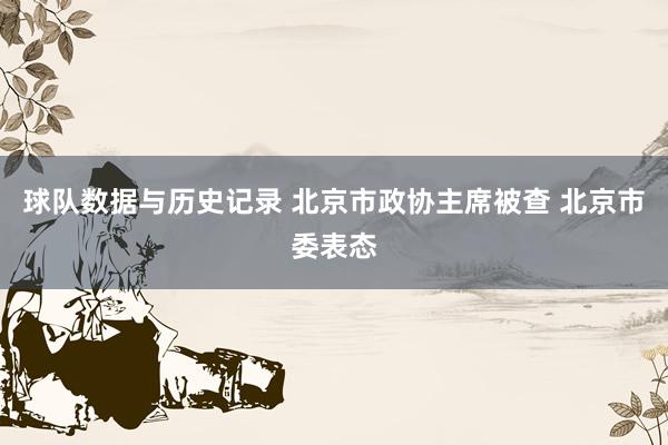球队数据与历史记录 北京市政协主席被查 北京市委表态