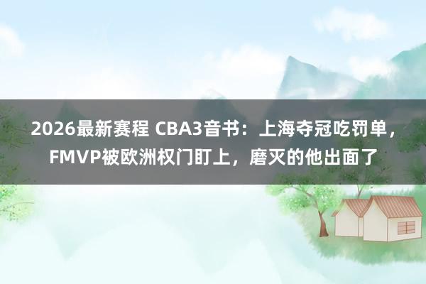 2026最新赛程 CBA3音书：上海夺冠吃罚单，FMVP被欧洲权门盯上，磨灭的他出面了