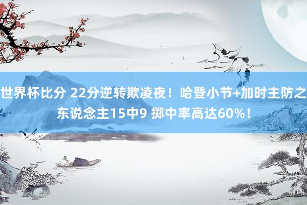 世界杯比分 22分逆转欺凌夜！哈登小节+加时主防之东说念主15中9 掷中率高达60%！