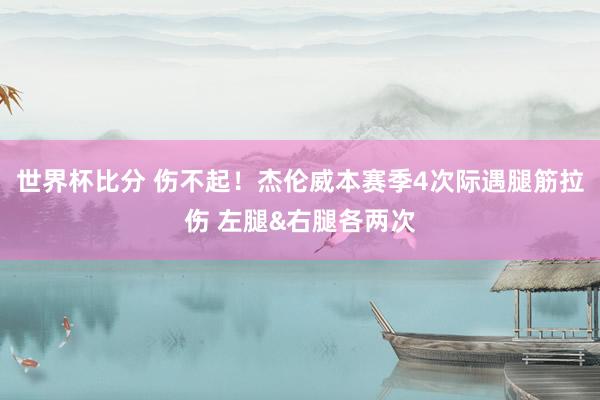 世界杯比分 伤不起！杰伦威本赛季4次际遇腿筋拉伤 左腿&右腿各两次