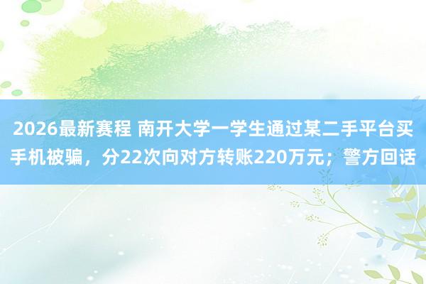 2026最新赛程 南开大学一学生通过某二手平台买手机被骗，分22次向对方转账220万元；警方回话
