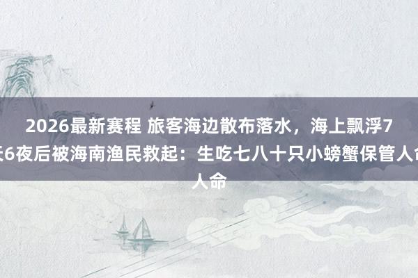 2026最新赛程 旅客海边散布落水，海上飘浮7天6夜后被海南渔民救起：生吃七八十只小螃蟹保管人命