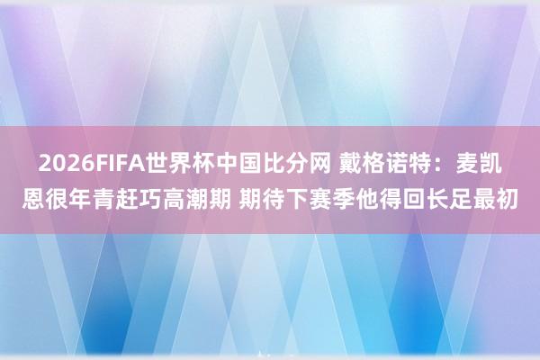 2026FIFA世界杯中国比分网 戴格诺特：麦凯恩很年青赶巧高潮期 期待下赛季他得回长足最初