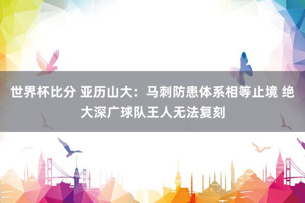 世界杯比分 亚历山大：马刺防患体系相等止境 绝大深广球队王人无法复刻