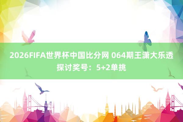 2026FIFA世界杯中国比分网 064期王潇大乐透探讨奖号：5+2单挑