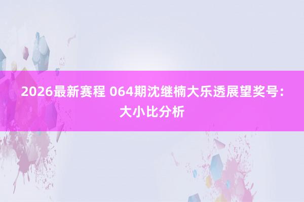 2026最新赛程 064期沈继楠大乐透展望奖号：大小比分析