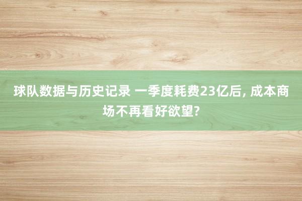 球队数据与历史记录 一季度耗费23亿后， 成本商场不再看好欲望?