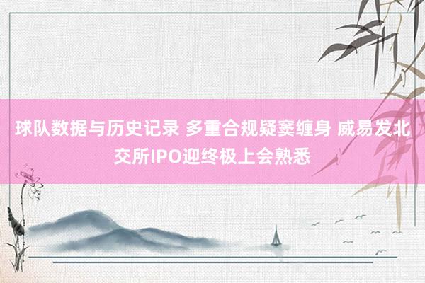 球队数据与历史记录 多重合规疑窦缠身 威易发北交所IPO迎终极上会熟悉