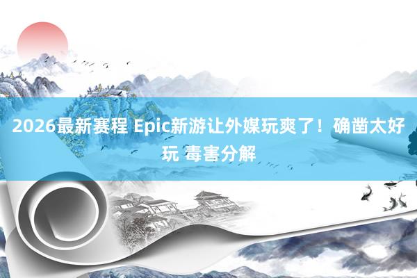 2026最新赛程 Epic新游让外媒玩爽了！确凿太好玩 毒害分解