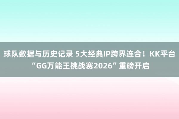 球队数据与历史记录 5大经典IP跨界连合！KK平台“GG万能王挑战赛2026”重磅开启