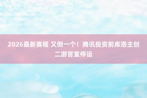 2026最新赛程 又倒一个！腾讯投资前库洛主创二游官宣停运